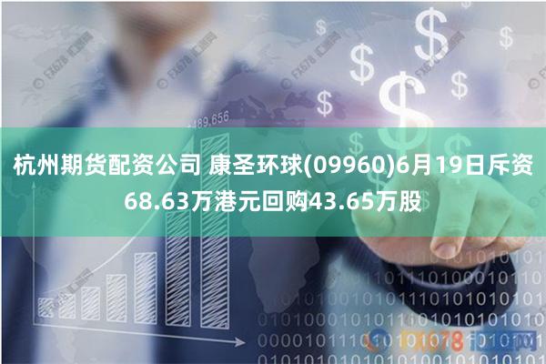 杭州期货配资公司 康圣环球(09960)6月19日斥资68.63万港元回购43.65万股