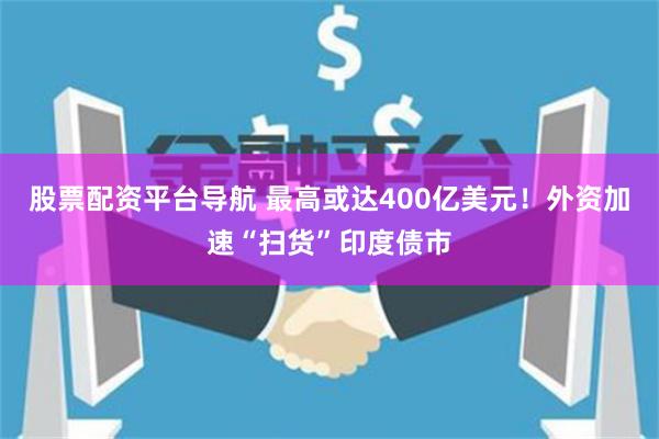 股票配资平台导航 最高或达400亿美元！外资加速“扫货”印度债市