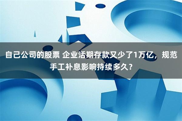 自己公司的股票 企业活期存款又少了1万亿，规范手工补息影响持续多久？