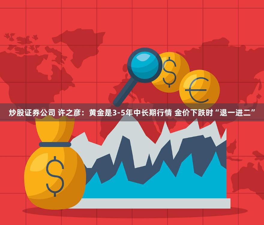 炒股证券公司 许之彦：黄金是3-5年中长期行情 金价下跌时“退一进二”