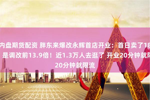 内盘期货配资 胖东来爆改永辉首店开业：首日卖了188万 是调改前13.9倍！近1.3万人去逛了 开业20分钟就限流