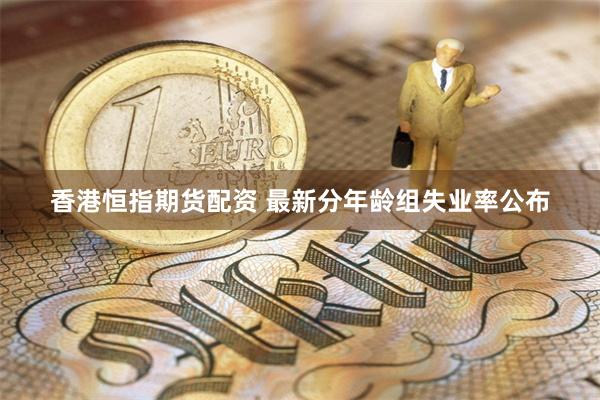 香港恒指期货配资 最新分年龄组失业率公布