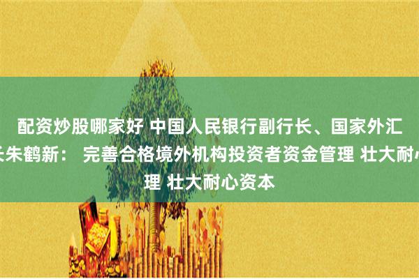 配资炒股哪家好 中国人民银行副行长、国家外汇局局长朱鹤新： 完善合格境外机构投资者资金管理 壮大耐心资本