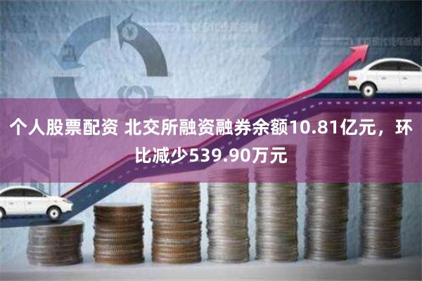 个人股票配资 北交所融资融券余额10.81亿元，环比减少539.90万元