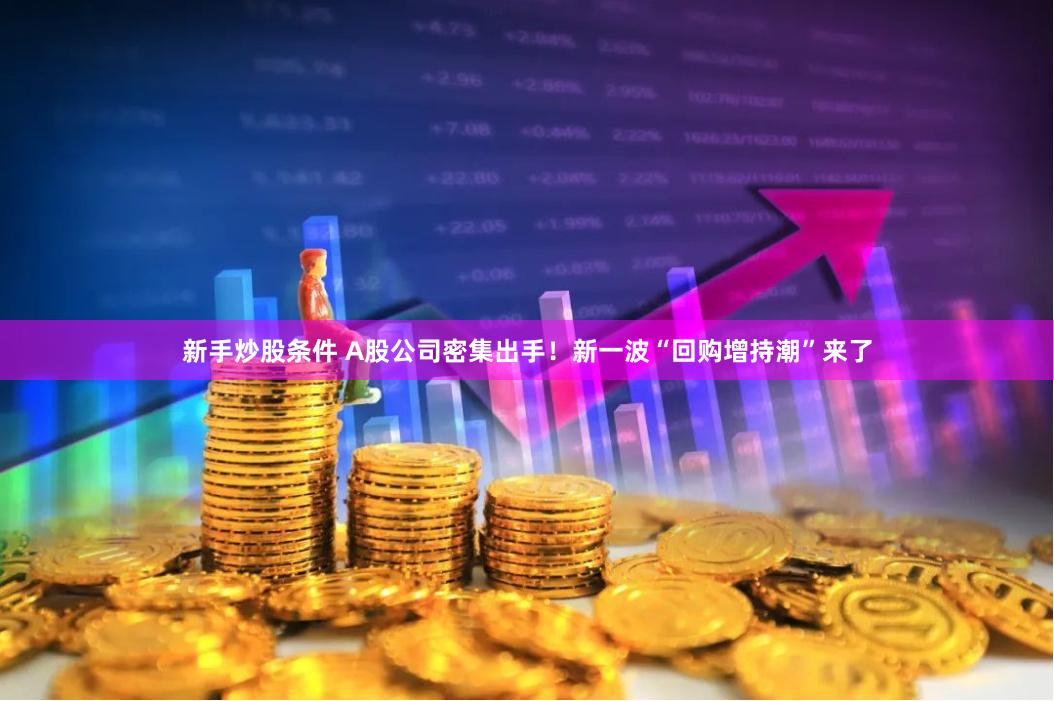 新手炒股条件 A股公司密集出手！新一波“回购增持潮”来了