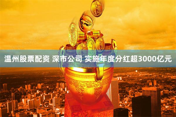 温州股票配资 深市公司 实施年度分红超3000亿元