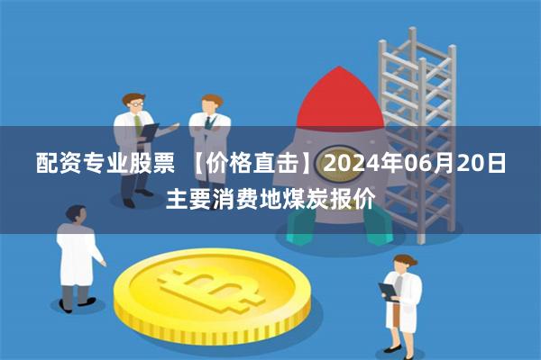 配资专业股票 【价格直击】2024年06月20日主要消费地煤炭报价