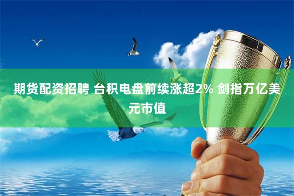 期货配资招聘 台积电盘前续涨超2% 剑指万亿美元市值