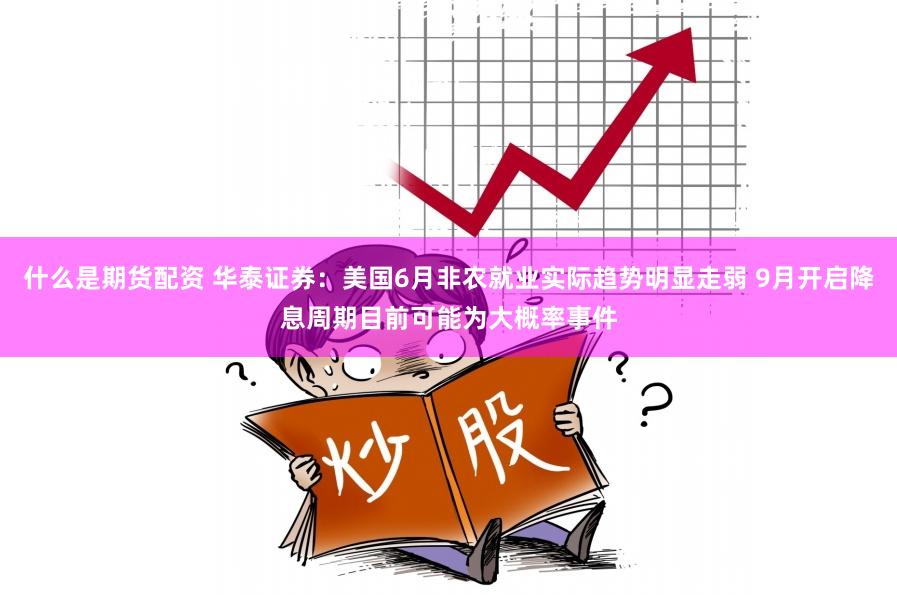 什么是期货配资 华泰证券：美国6月非农就业实际趋势明显走弱 9月开启降息周期目前可能为大概率事件