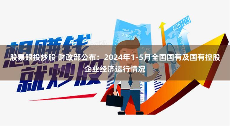 股票跟投炒股 财政部公布：2024年1-5月全国国有及国有控股企业经济运行情况