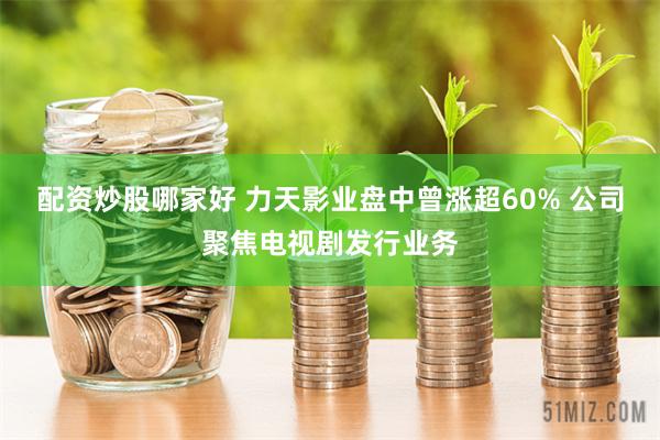 配资炒股哪家好 力天影业盘中曾涨超60% 公司聚焦电视剧发行业务