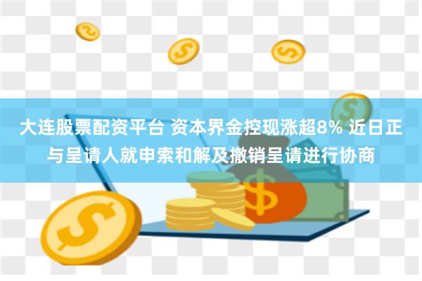 大连股票配资平台 资本界金控现涨超8% 近日正与呈请人就申索和解及撤销呈请进行协商