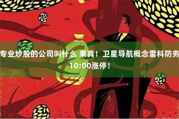 专业炒股的公司叫什么 果真！卫星导航概念雷科防务10:00涨停！