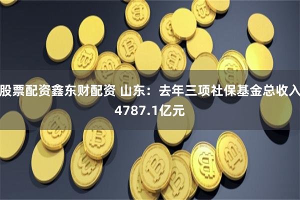 股票配资鑫东财配资 山东：去年三项社保基金总收入4787.1亿元