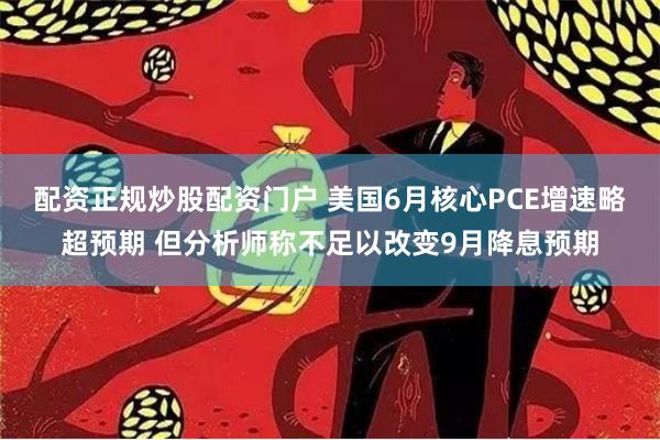 配资正规炒股配资门户 美国6月核心PCE增速略超预期 但分析师称不足以改变9月降息预期