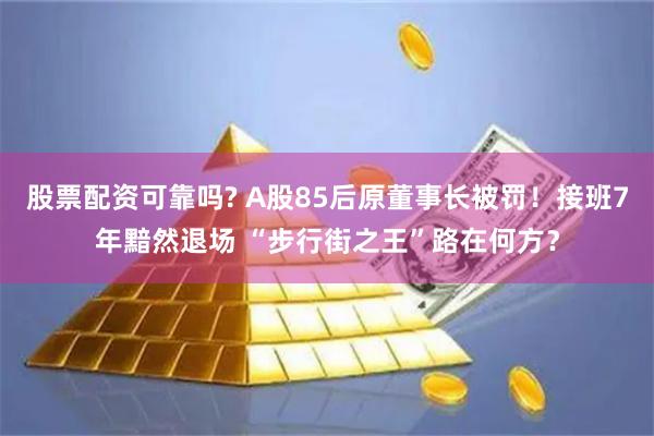 股票配资可靠吗? A股85后原董事长被罚！接班7年黯然退场 “步行街之王”路在何方？