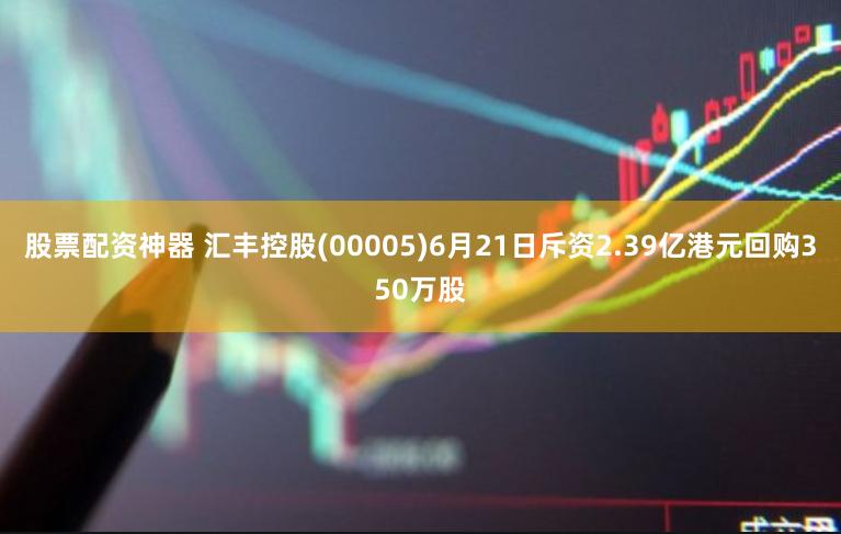 股票配资神器 汇丰控股(00005)6月21日斥资2.39亿港元回购350万股