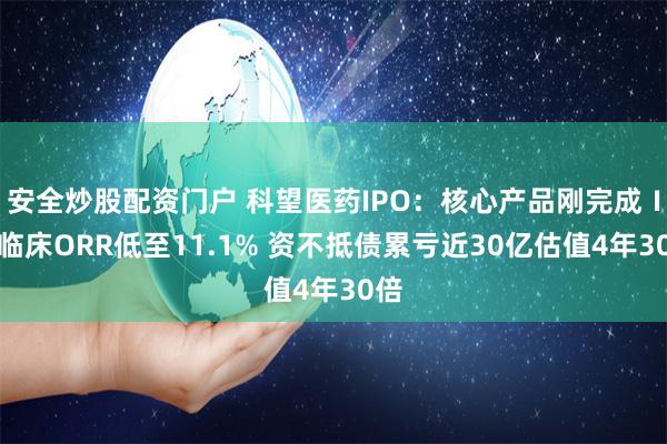 安全炒股配资门户 科望医药IPO：核心产品刚完成Ⅰ期临床ORR低至11.1% 资不抵债累亏近30亿估值4年30倍