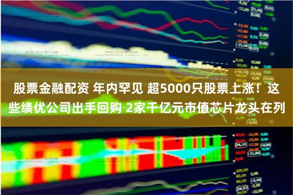 股票金融配资 年内罕见 超5000只股票上涨！这些绩优公司出手回购 2家千亿元市值芯片龙头在列