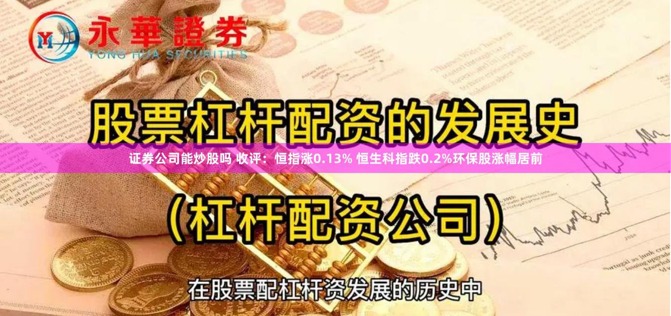 证券公司能炒股吗 收评：恒指涨0.13% 恒生科指跌0.2%环保股涨幅居前