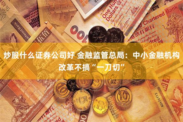 炒股什么证券公司好 金融监管总局：中小金融机构改革不搞“一刀切”