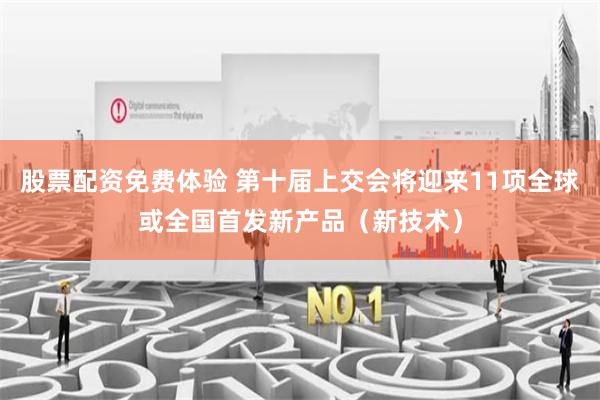 股票配资免费体验 第十届上交会将迎来11项全球或全国首发新产品（新技术）