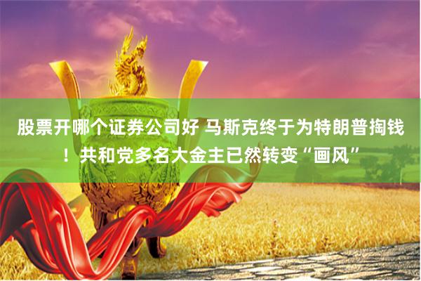 股票开哪个证券公司好 马斯克终于为特朗普掏钱！共和党多名大金主已然转变“画风”