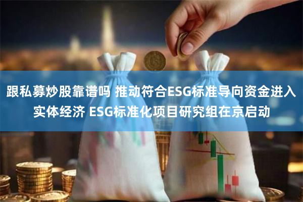 跟私募炒股靠谱吗 推动符合ESG标准导向资金进入实体经济 ESG标准化项目研究组在京启动