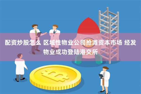 配资炒股怎么 区域性物业公司抢滩资本市场 经发物业成功登陆港交所