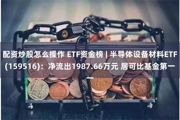 配资炒股怎么操作 ETF资金榜 | 半导体设备材料ETF(159516)：净流出1987.66万元 居可比基金第一