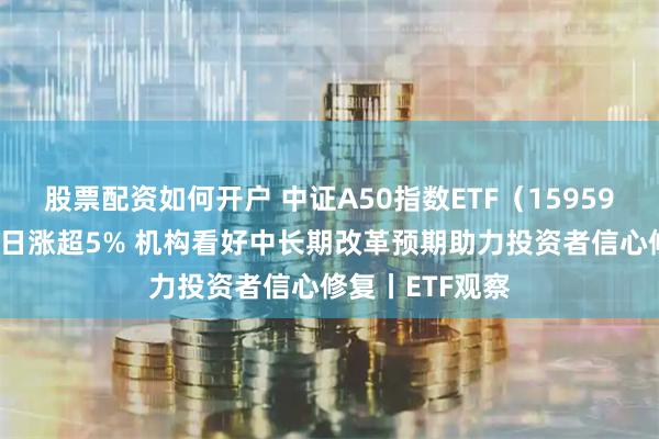 股票配资如何开户 中证A50指数ETF（159593）近9个交易日涨超5% 机构看好中长期改革预期助力投资者信心修复丨ETF观察