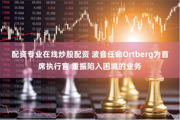 配资专业在线炒股配资 波音任命Ortberg为首席执行官 重振陷入困境的业务