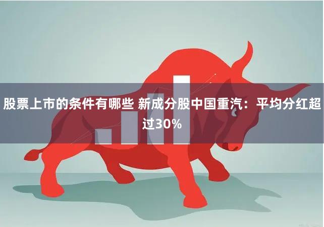 股票上市的条件有哪些 新成分股中国重汽：平均分红超过30%