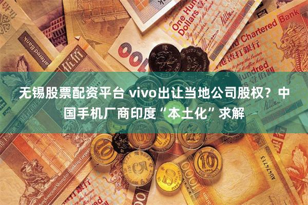 无锡股票配资平台 vivo出让当地公司股权？中国手机厂商印度“本土化”求解