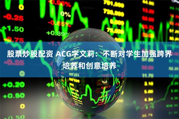 股票炒股配资 ACG字文莉：不断对学生加强跨界培养和创意培养