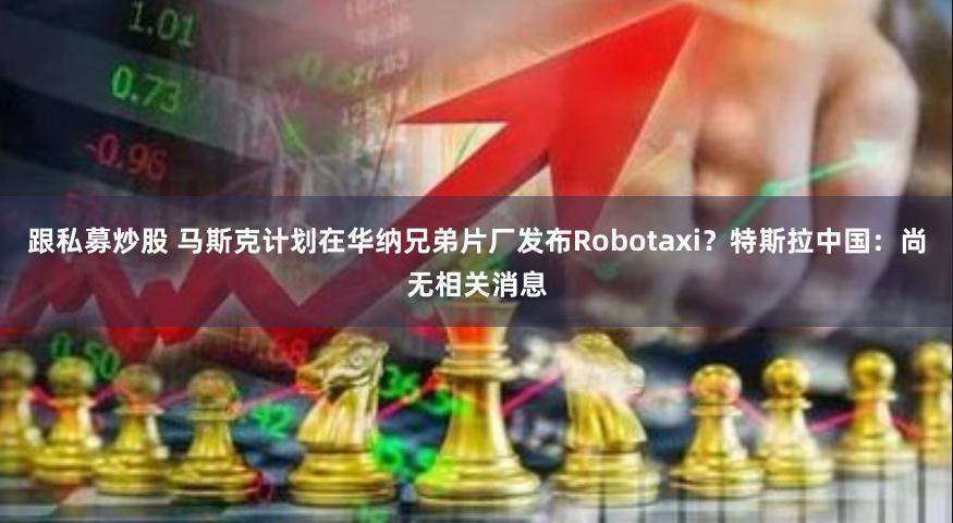 跟私募炒股 马斯克计划在华纳兄弟片厂发布Robotaxi？特斯拉中国：尚无相关消息