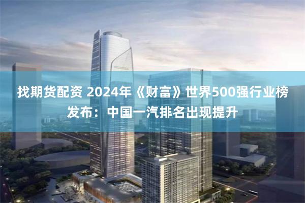 找期货配资 2024年《财富》世界500强行业榜发布：中国一汽排名出现提升