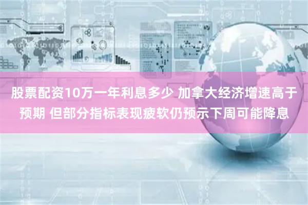 股票配资10万一年利息多少 加拿大经济增速高于预期 但部分指标表现疲软仍预示下周可能降息