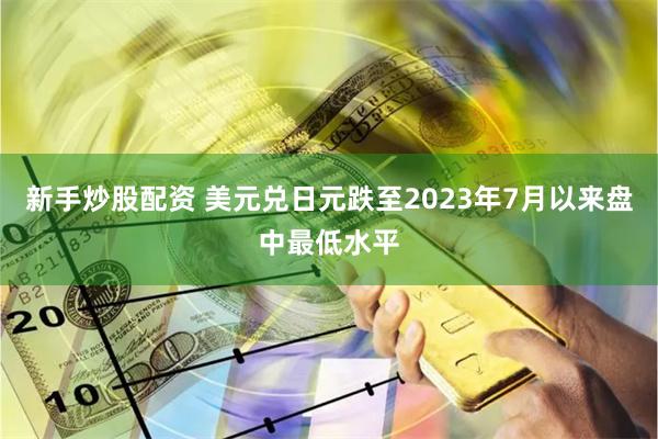 新手炒股配资 美元兑日元跌至2023年7月以来盘中最低水平