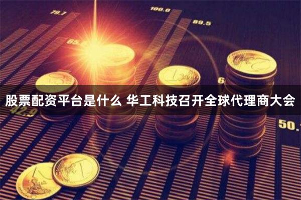 股票配资平台是什么 华工科技召开全球代理商大会