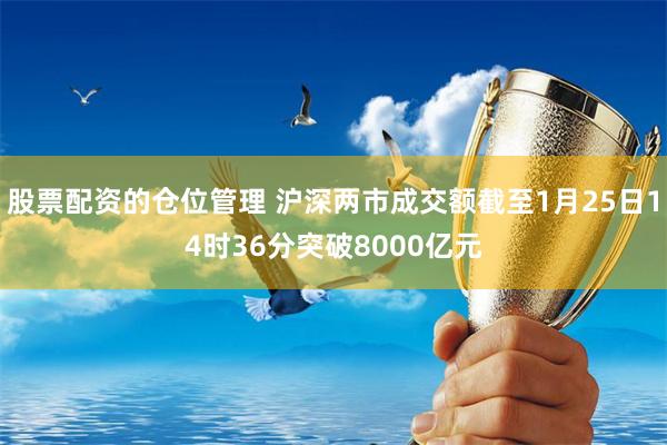 股票配资的仓位管理 沪深两市成交额截至1月25日14时36分突破8000亿元