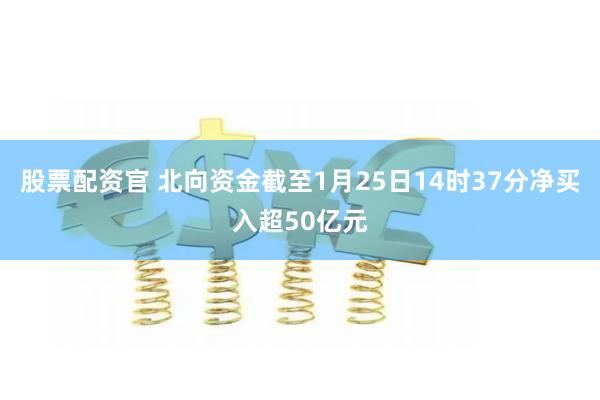 股票配资官 北向资金截至1月25日14时37分净买入超50亿元