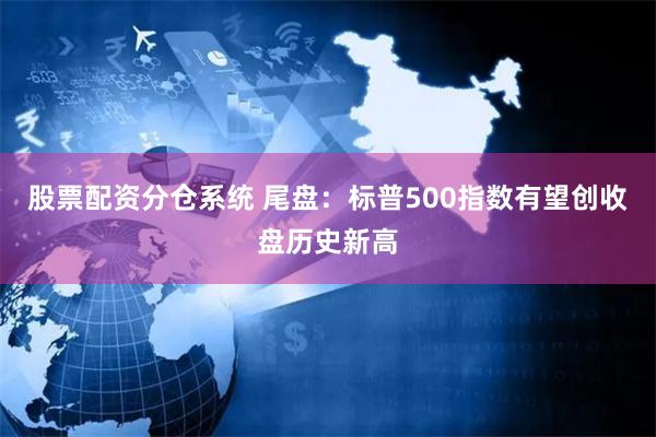 股票配资分仓系统 尾盘：标普500指数有望创收盘历史新高