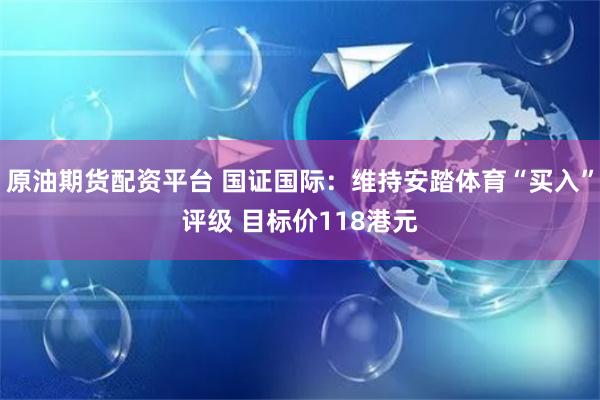 原油期货配资平台 国证国际：维持安踏体育“买入”评级 目标价118港元