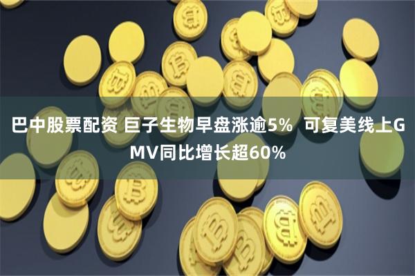 巴中股票配资 巨子生物早盘涨逾5%  可复美线上GMV同比增长超60%