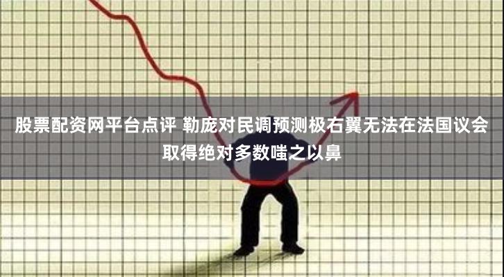 股票配资网平台点评 勒庞对民调预测极右翼无法在法国议会取得绝对多数嗤之以鼻