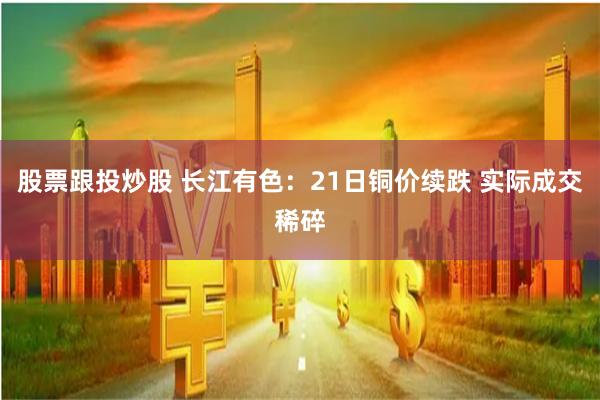 股票跟投炒股 长江有色：21日铜价续跌 实际成交稀碎