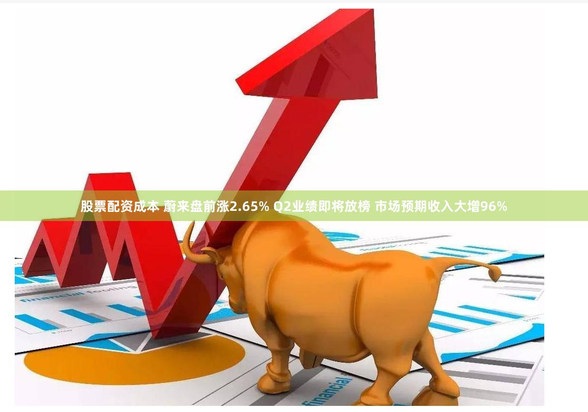 股票配资成本 蔚来盘前涨2.65% Q2业绩即将放榜 市场预期收入大增96%