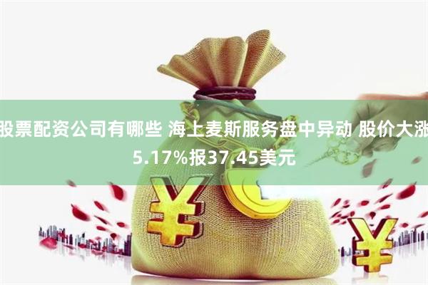 股票配资公司有哪些 海上麦斯服务盘中异动 股价大涨5.17%报37.45美元