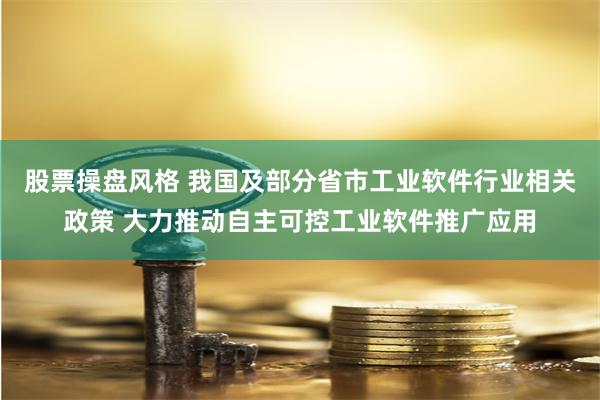 股票操盘风格 我国及部分省市工业软件行业相关政策 大力推动自主可控工业软件推广应用